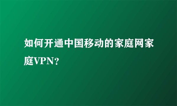 如何开通中国移动的家庭网家庭VPN？