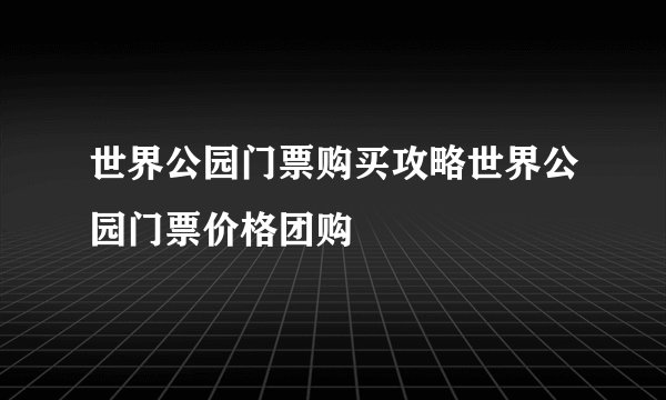 世界公园门票购买攻略世界公园门票价格团购