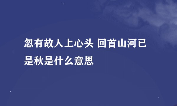 忽有故人上心头 回首山河已是秋是什么意思