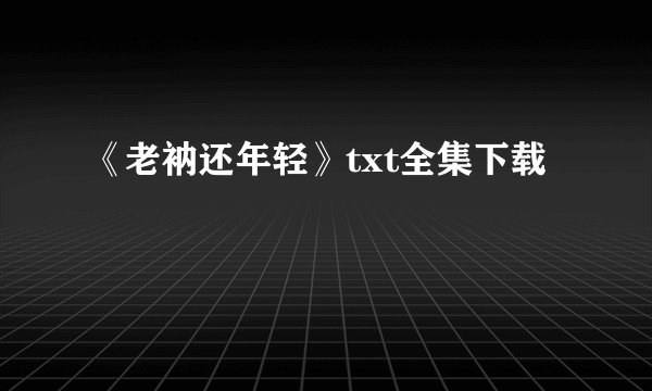 《老衲还年轻》txt全集下载