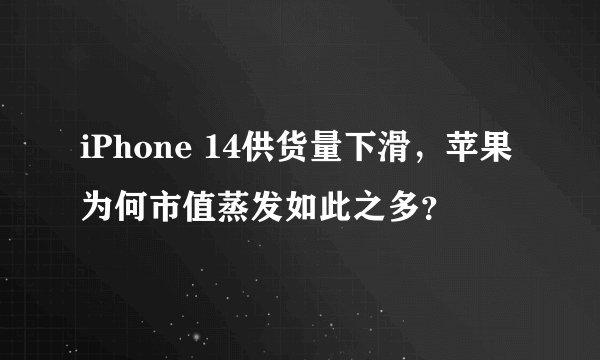 iPhone 14供货量下滑，苹果为何市值蒸发如此之多？