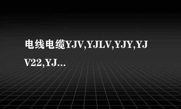 电线电缆YJV,YJLV,YJY,YJV22,YJLV22YJY22YJLY22是什么意思？