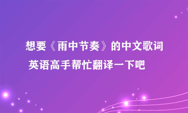 想要《雨中节奏》的中文歌词 英语高手帮忙翻译一下吧