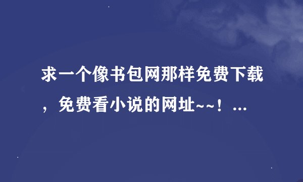 求一个像书包网那样免费下载，免费看小说的网址~~！！！！！！
