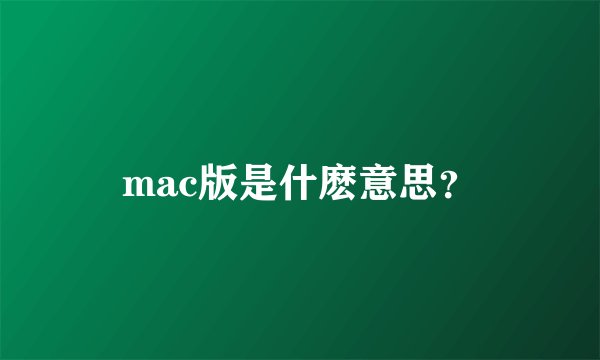 mac版是什麽意思？
