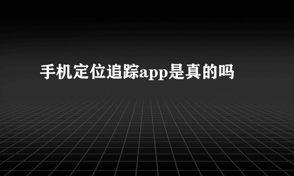 手机定位追踪app是真的吗