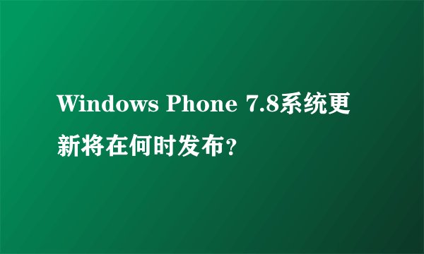 Windows Phone 7.8系统更新将在何时发布？
