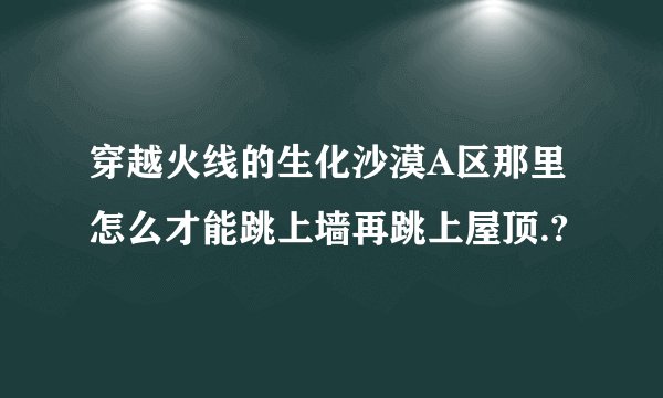 穿越火线的生化沙漠A区那里怎么才能跳上墙再跳上屋顶.?