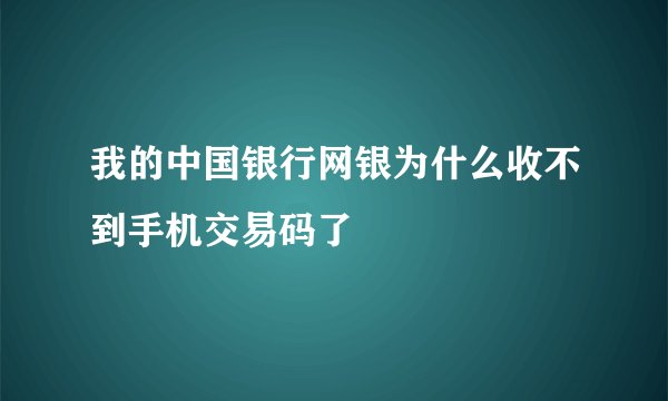我的中国银行网银为什么收不到手机交易码了