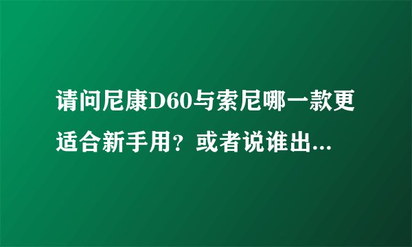 请问尼康D60与索尼哪一款更适合新手用？或者说谁出片效果好？