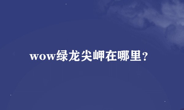 wow绿龙尖岬在哪里？