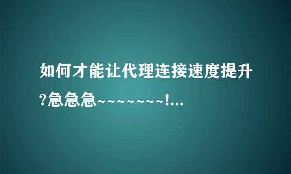 如何才能让代理连接速度提升?急急急~~~~~~~!高分请大虾追分无限