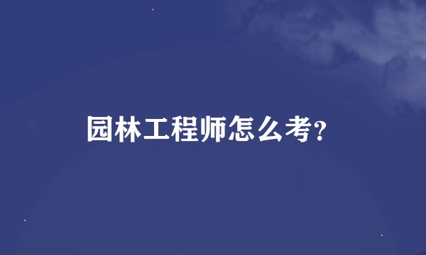 园林工程师怎么考？