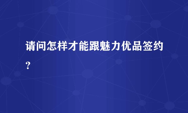 请问怎样才能跟魅力优品签约？