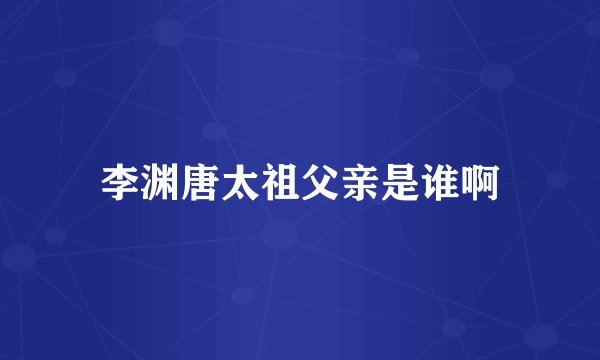 李渊唐太祖父亲是谁啊