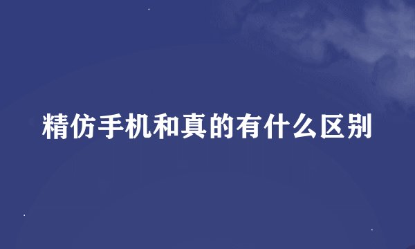 精仿手机和真的有什么区别
