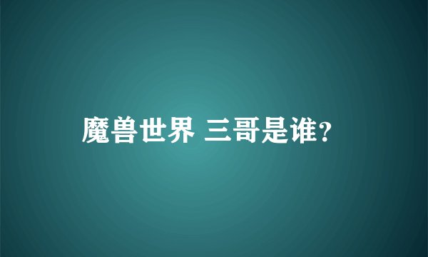 魔兽世界 三哥是谁？