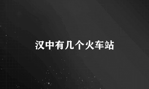 汉中有几个火车站