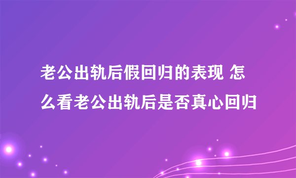 老公出轨后假回归的表现 怎么看老公出轨后是否真心回归