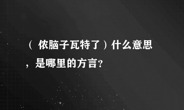 （ 侬脑子瓦特了）什么意思，是哪里的方言？
