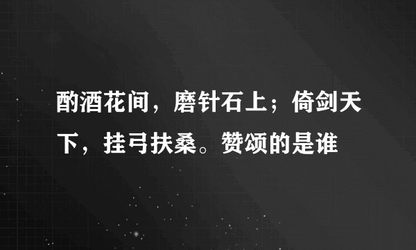 酌酒花间，磨针石上；倚剑天下，挂弓扶桑。赞颂的是谁
