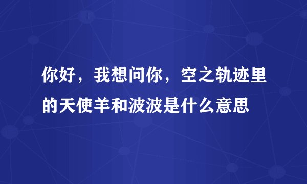 你好，我想问你，空之轨迹里的天使羊和波波是什么意思