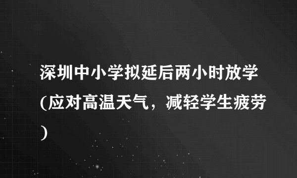 深圳中小学拟延后两小时放学(应对高温天气，减轻学生疲劳)