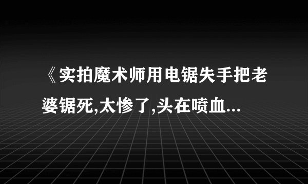 《实拍魔术师用电锯失手把老婆锯死,太惨了,头在喷血》 是不是真的？这么狠？看那个魔术师也没怎么紧张情绪
