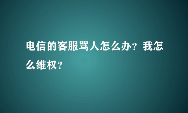 电信的客服骂人怎么办？我怎么维权？