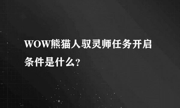 WOW熊猫人驭灵师任务开启条件是什么？