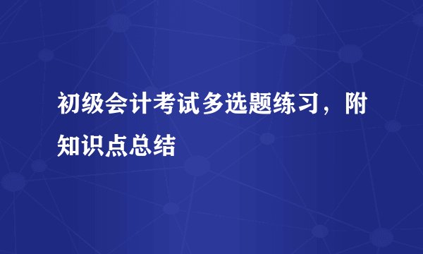 初级会计考试多选题练习，附知识点总结