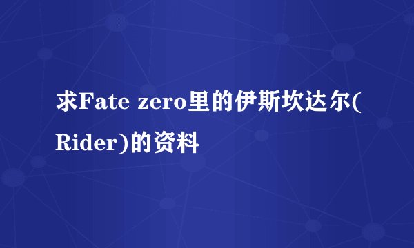 求Fate zero里的伊斯坎达尔(Rider)的资料
