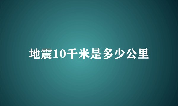 地震10千米是多少公里