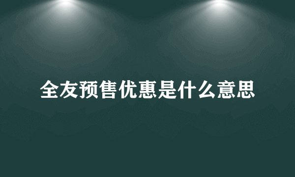 全友预售优惠是什么意思