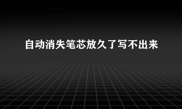 自动消失笔芯放久了写不出来