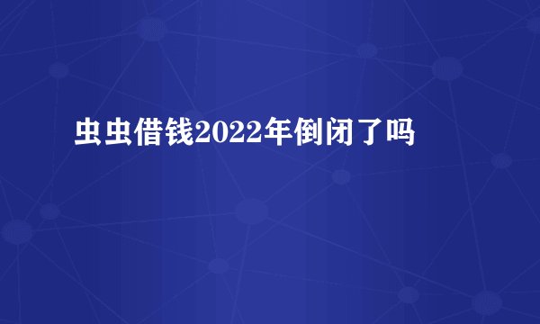 虫虫借钱2022年倒闭了吗