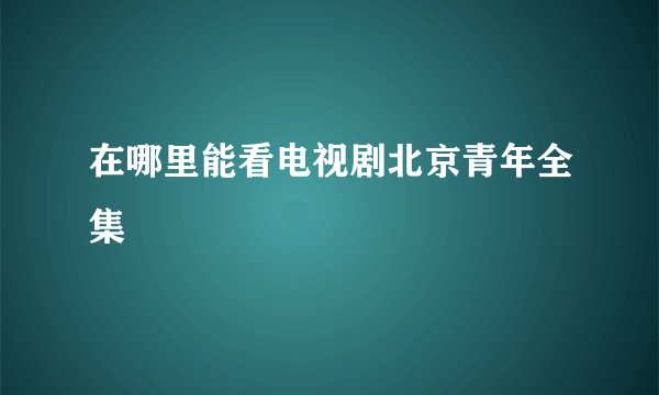在哪里能看电视剧北京青年全集