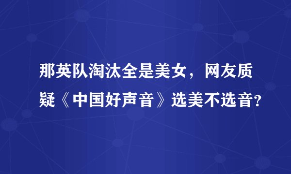 那英队淘汰全是美女,网友质疑《中国好声音》选美不选音?