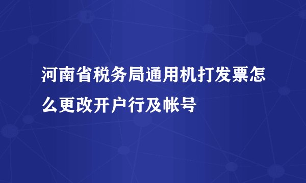 河南省税务局通用机打发票怎么更改开户行及帐号