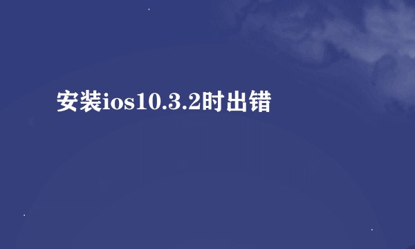 安装ios10.3.2时出错