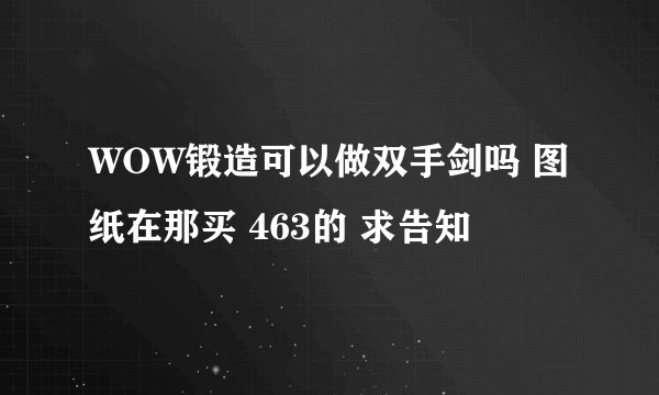 WOW锻造可以做双手剑吗 图纸在那买 463的 求告知
