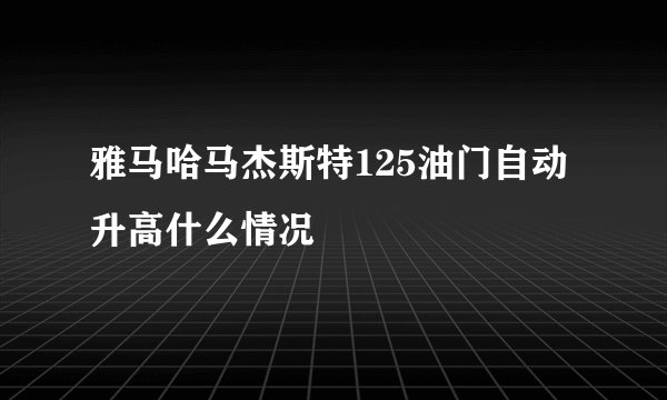 雅马哈马杰斯特125油门自动升高什么情况