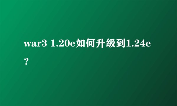 war3 1.20e如何升级到1.24e？