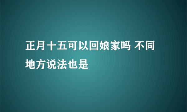 正月十五可以回娘家吗 不同地方说法也是