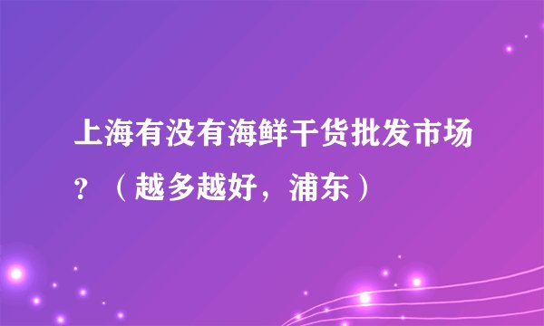 上海有没有海鲜干货批发市场？（越多越好，浦东）