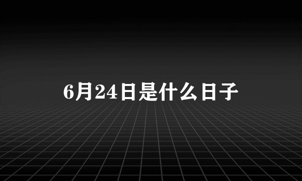 6月24日是什么日子