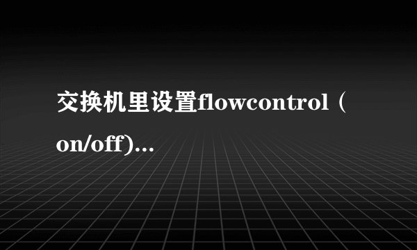 交换机里设置flowcontrol（on/off)有什么用？设置了speed&duplex里的speed之后还需设置流量控制吗？谢谢