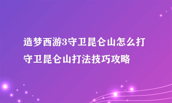 造梦西游3守卫昆仑山怎么打 守卫昆仑山打法技巧攻略
