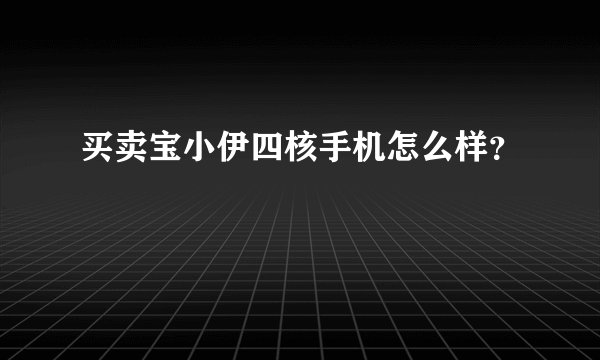 买卖宝小伊四核手机怎么样？
