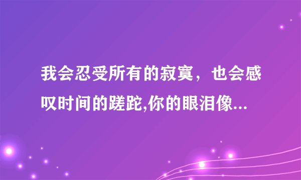 我会忍受所有的寂寞,也会感叹时间的蹉跎,你的眼泪像一颗琥珀 是哪首歌的歌词